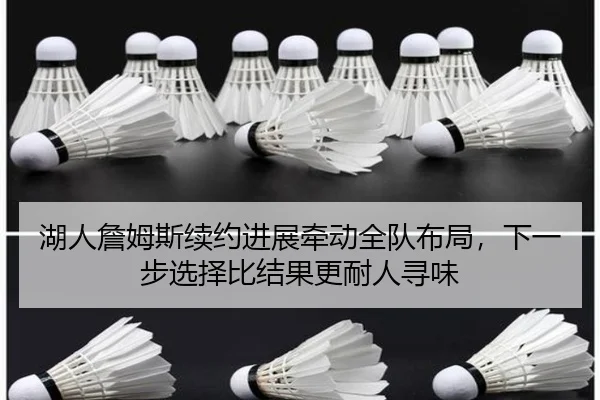 湖人詹姆斯续约进展牵动全队布局，下一步选择比结果更耐人寻味